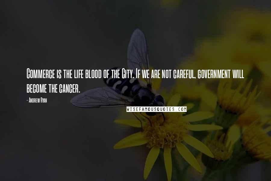 Andrew Ryan Quotes: Commerce is the life blood of the City. If we are not careful, government will become the cancer.