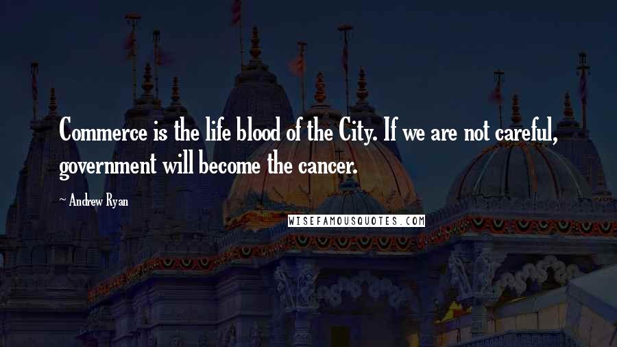 Andrew Ryan Quotes: Commerce is the life blood of the City. If we are not careful, government will become the cancer.