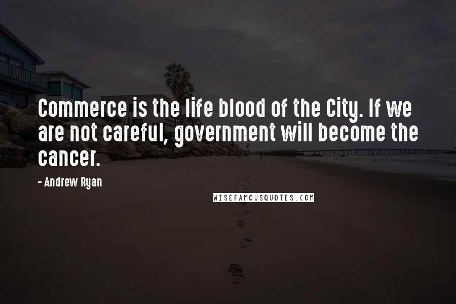 Andrew Ryan Quotes: Commerce is the life blood of the City. If we are not careful, government will become the cancer.