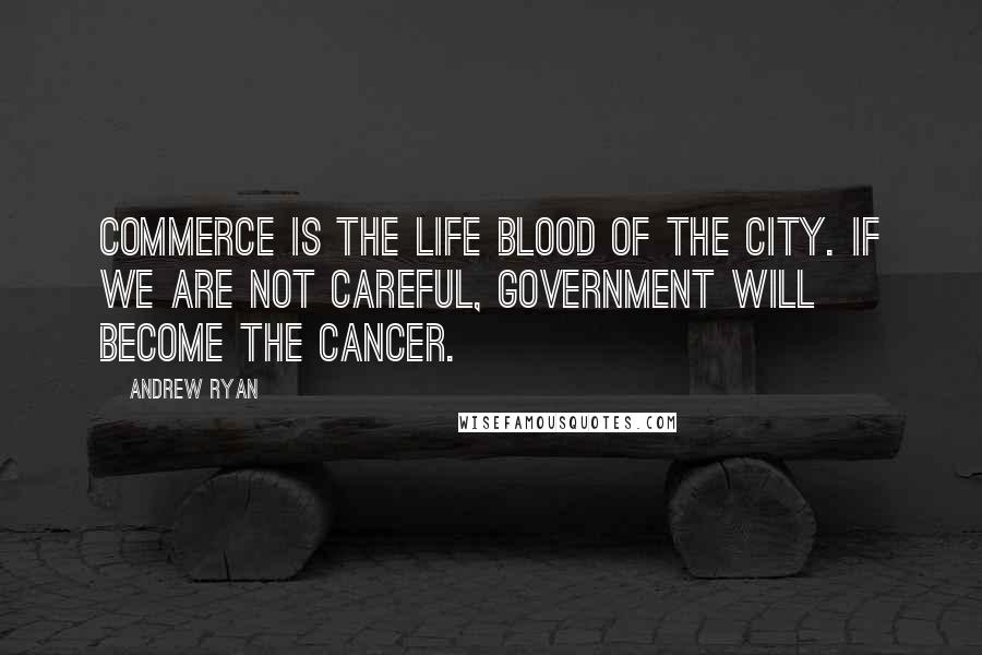 Andrew Ryan Quotes: Commerce is the life blood of the City. If we are not careful, government will become the cancer.