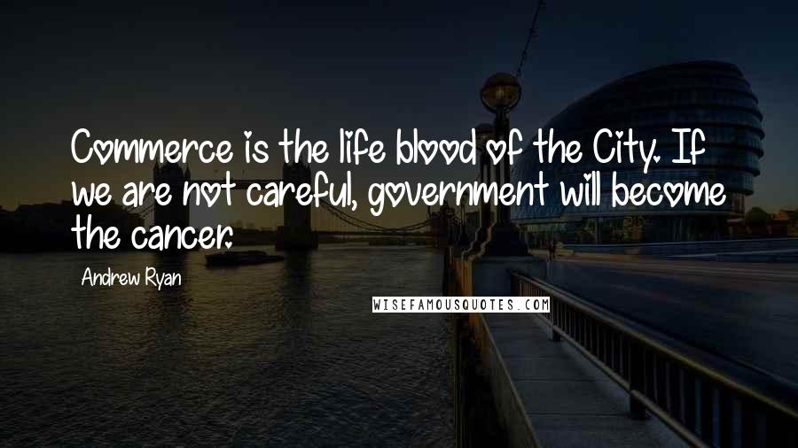 Andrew Ryan Quotes: Commerce is the life blood of the City. If we are not careful, government will become the cancer.