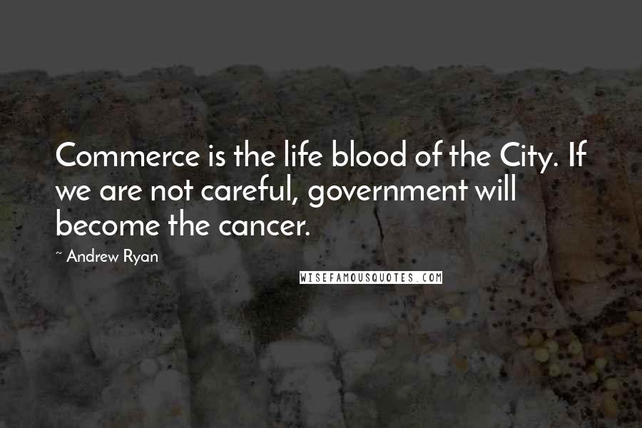 Andrew Ryan Quotes: Commerce is the life blood of the City. If we are not careful, government will become the cancer.