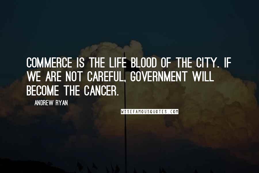 Andrew Ryan Quotes: Commerce is the life blood of the City. If we are not careful, government will become the cancer.