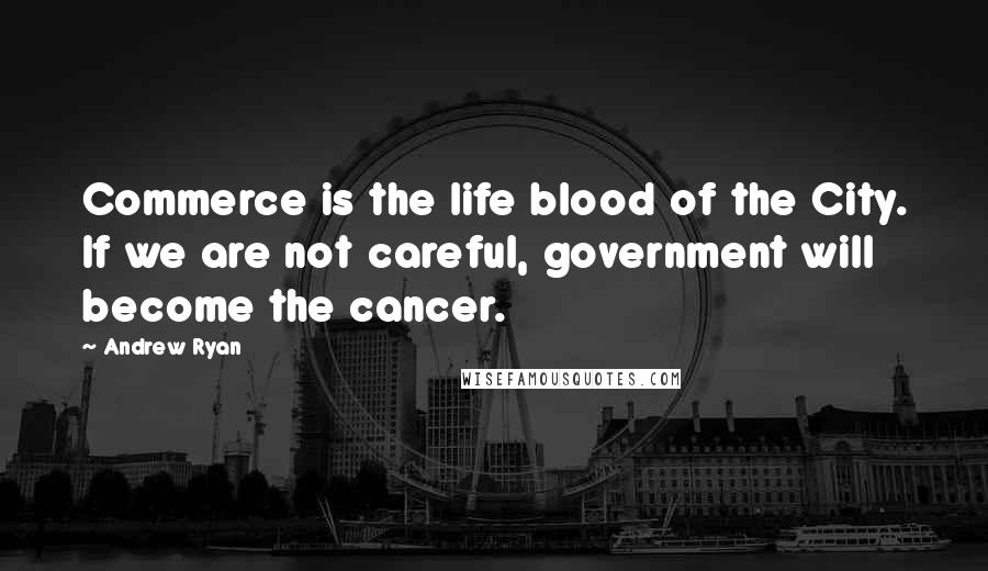 Andrew Ryan Quotes: Commerce is the life blood of the City. If we are not careful, government will become the cancer.