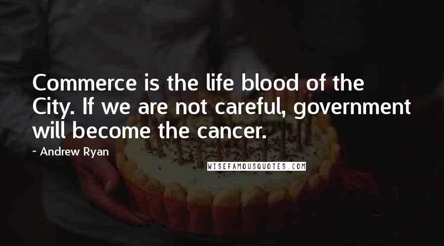 Andrew Ryan Quotes: Commerce is the life blood of the City. If we are not careful, government will become the cancer.