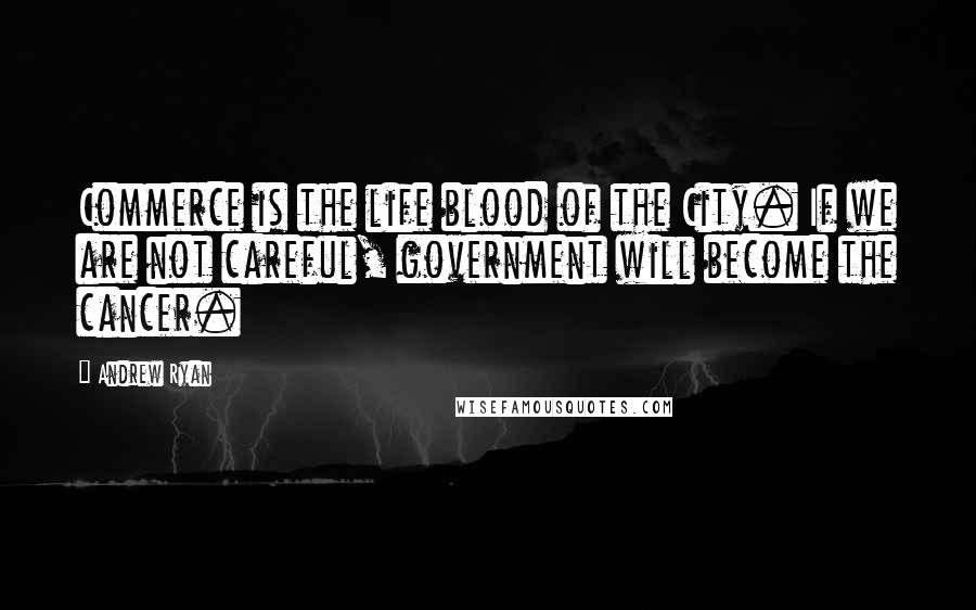 Andrew Ryan Quotes: Commerce is the life blood of the City. If we are not careful, government will become the cancer.