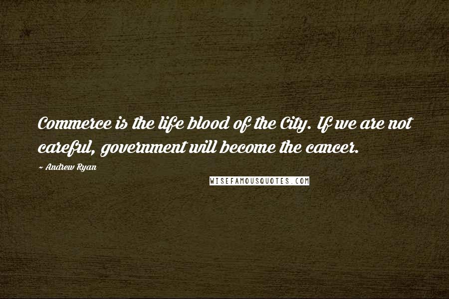 Andrew Ryan Quotes: Commerce is the life blood of the City. If we are not careful, government will become the cancer.