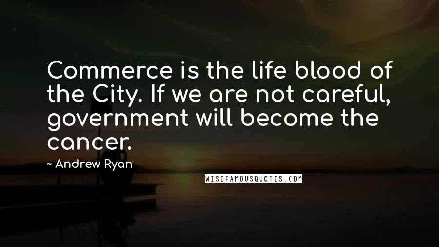 Andrew Ryan Quotes: Commerce is the life blood of the City. If we are not careful, government will become the cancer.