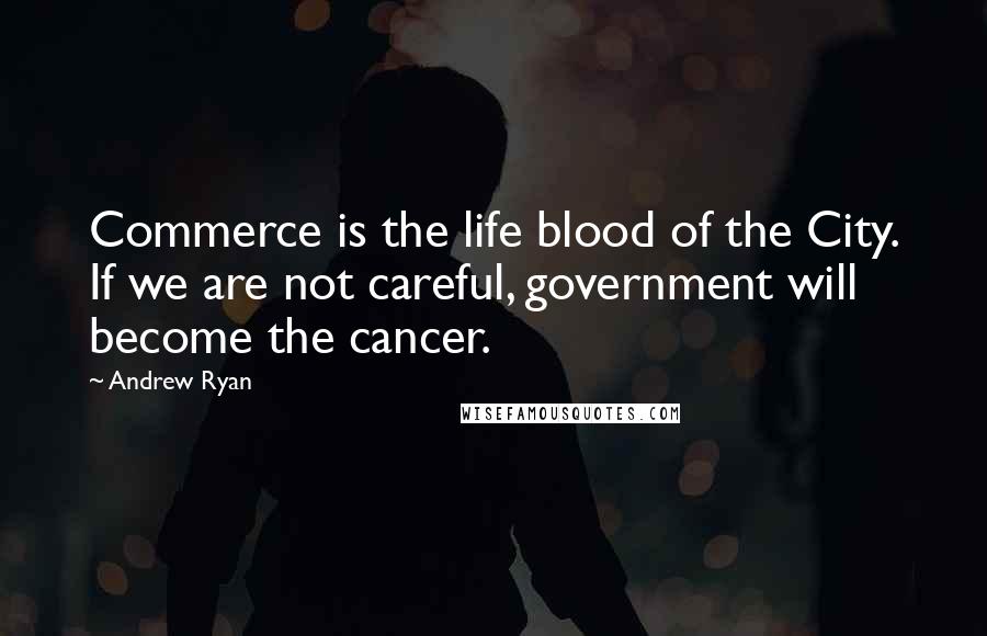 Andrew Ryan Quotes: Commerce is the life blood of the City. If we are not careful, government will become the cancer.