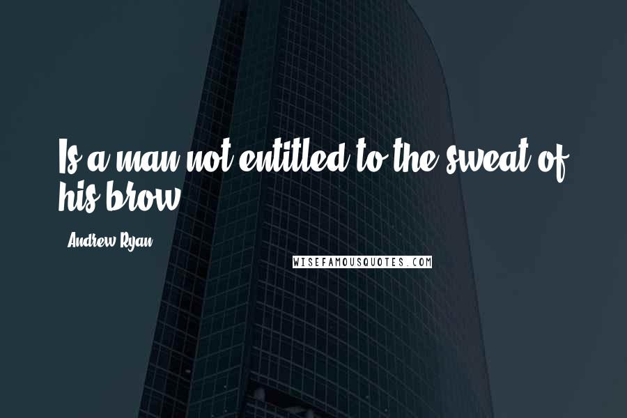 Andrew Ryan Quotes: Is a man not entitled to the sweat of his brow?
