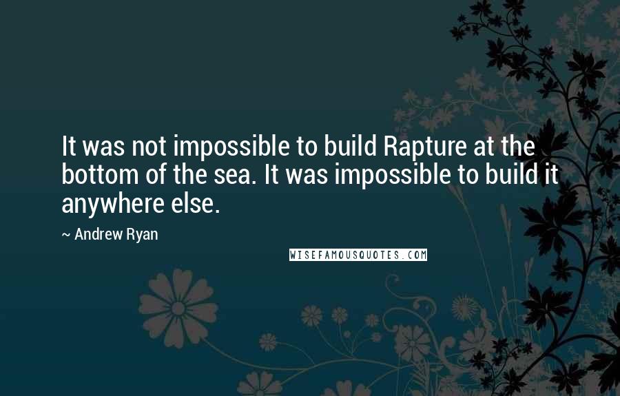 Andrew Ryan Quotes: It was not impossible to build Rapture at the bottom of the sea. It was impossible to build it anywhere else.