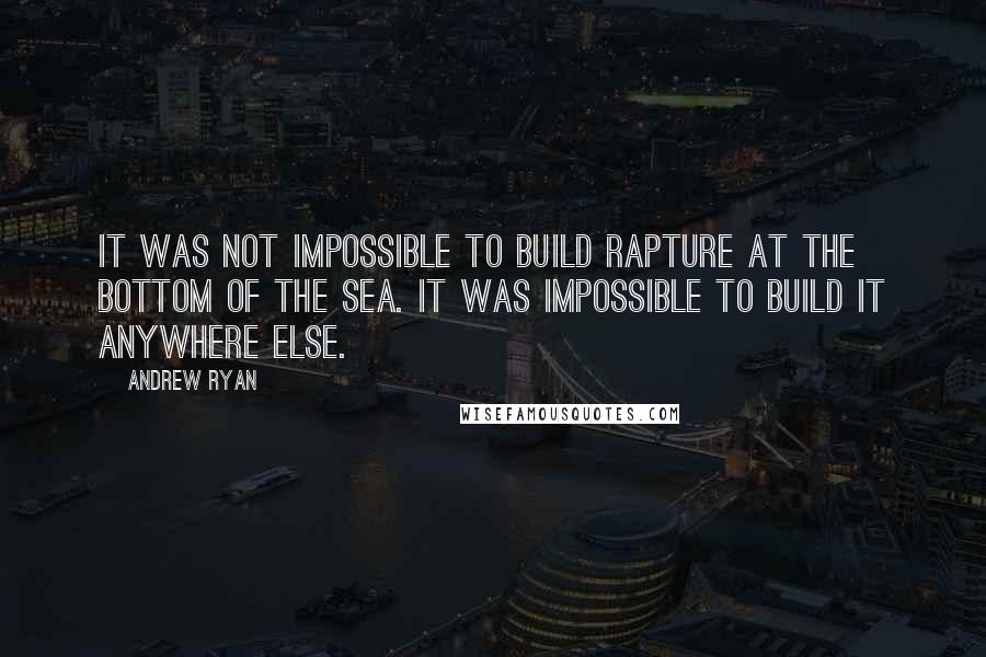 Andrew Ryan Quotes: It was not impossible to build Rapture at the bottom of the sea. It was impossible to build it anywhere else.