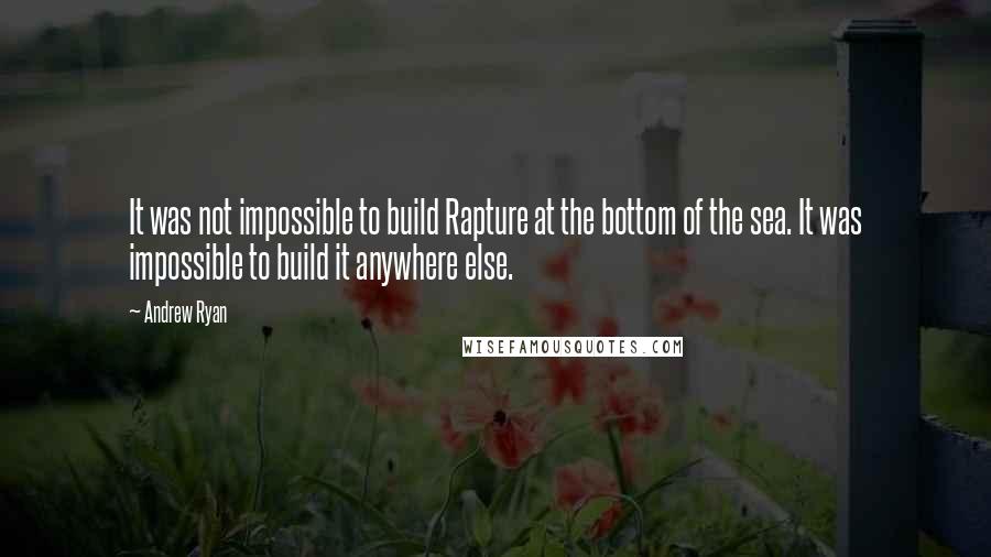 Andrew Ryan Quotes: It was not impossible to build Rapture at the bottom of the sea. It was impossible to build it anywhere else.