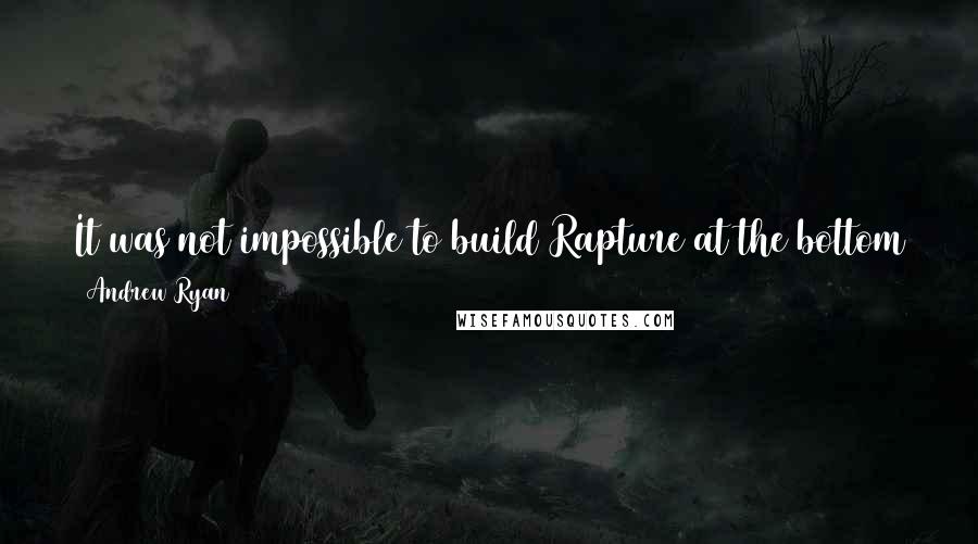 Andrew Ryan Quotes: It was not impossible to build Rapture at the bottom of the sea. It was impossible to build it anywhere else.