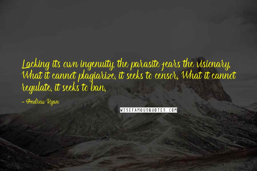 Andrew Ryan Quotes: Lacking its own ingenuity, the parasite fears the visionary. What it cannot plagiarize, it seeks to censor. What it cannot regulate, it seeks to ban.