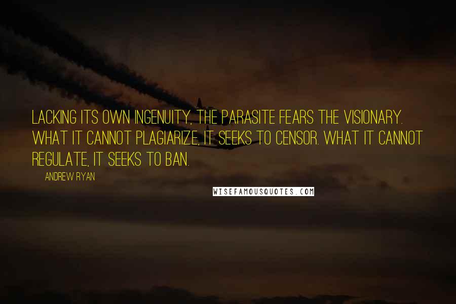 Andrew Ryan Quotes: Lacking its own ingenuity, the parasite fears the visionary. What it cannot plagiarize, it seeks to censor. What it cannot regulate, it seeks to ban.