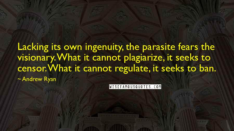 Andrew Ryan Quotes: Lacking its own ingenuity, the parasite fears the visionary. What it cannot plagiarize, it seeks to censor. What it cannot regulate, it seeks to ban.