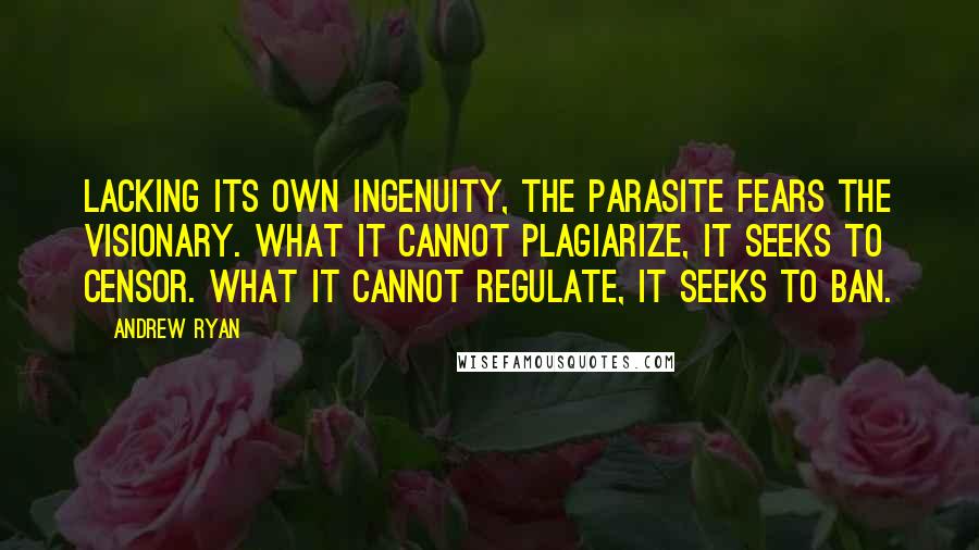 Andrew Ryan Quotes: Lacking its own ingenuity, the parasite fears the visionary. What it cannot plagiarize, it seeks to censor. What it cannot regulate, it seeks to ban.