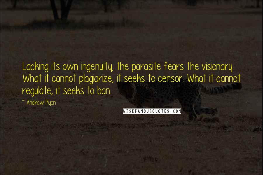 Andrew Ryan Quotes: Lacking its own ingenuity, the parasite fears the visionary. What it cannot plagiarize, it seeks to censor. What it cannot regulate, it seeks to ban.