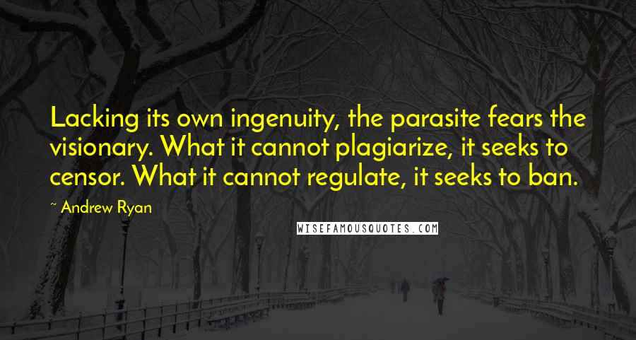 Andrew Ryan Quotes: Lacking its own ingenuity, the parasite fears the visionary. What it cannot plagiarize, it seeks to censor. What it cannot regulate, it seeks to ban.