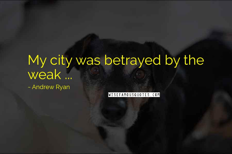Andrew Ryan Quotes: My city was betrayed by the weak ...