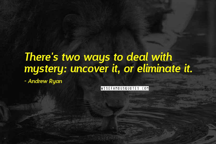 Andrew Ryan Quotes: There's two ways to deal with mystery: uncover it, or eliminate it.