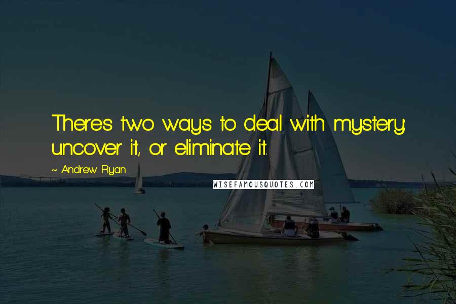 Andrew Ryan Quotes: There's two ways to deal with mystery: uncover it, or eliminate it.