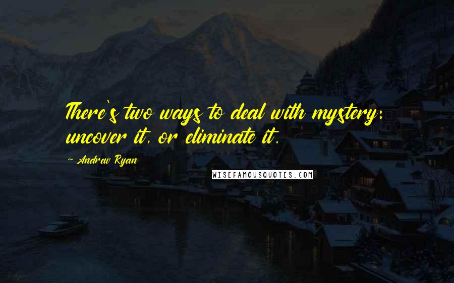 Andrew Ryan Quotes: There's two ways to deal with mystery: uncover it, or eliminate it.