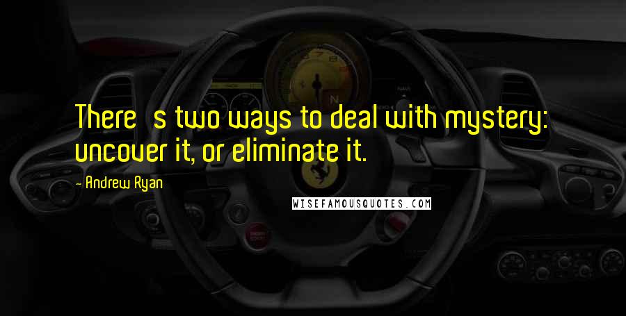 Andrew Ryan Quotes: There's two ways to deal with mystery: uncover it, or eliminate it.