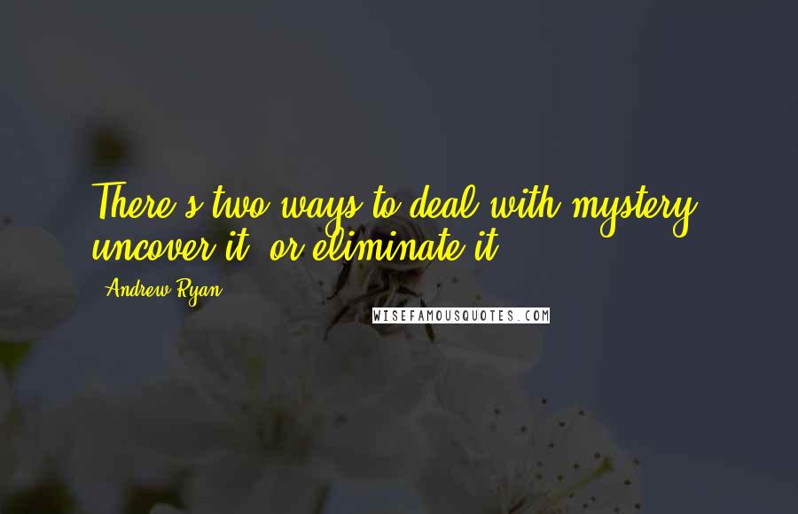 Andrew Ryan Quotes: There's two ways to deal with mystery: uncover it, or eliminate it.