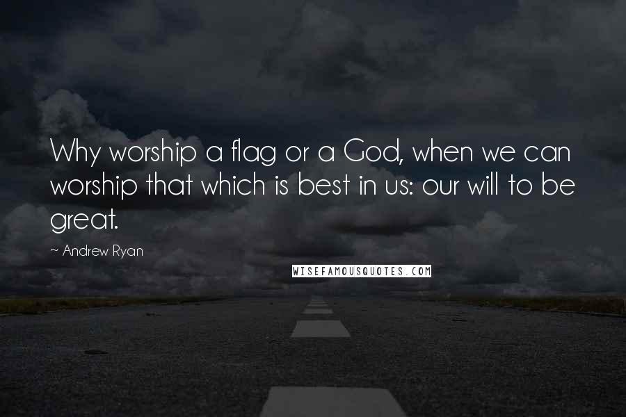 Andrew Ryan Quotes: Why worship a flag or a God, when we can worship that which is best in us: our will to be great.