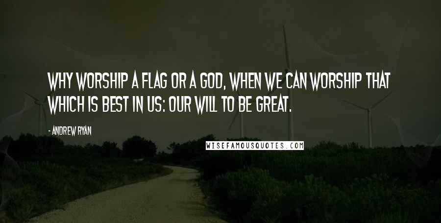 Andrew Ryan Quotes: Why worship a flag or a God, when we can worship that which is best in us: our will to be great.