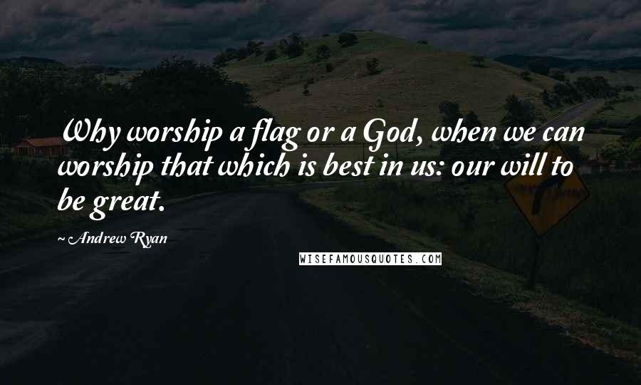 Andrew Ryan Quotes: Why worship a flag or a God, when we can worship that which is best in us: our will to be great.