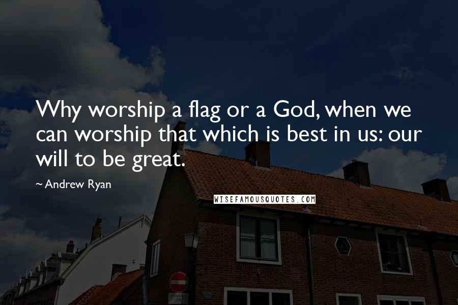 Andrew Ryan Quotes: Why worship a flag or a God, when we can worship that which is best in us: our will to be great.