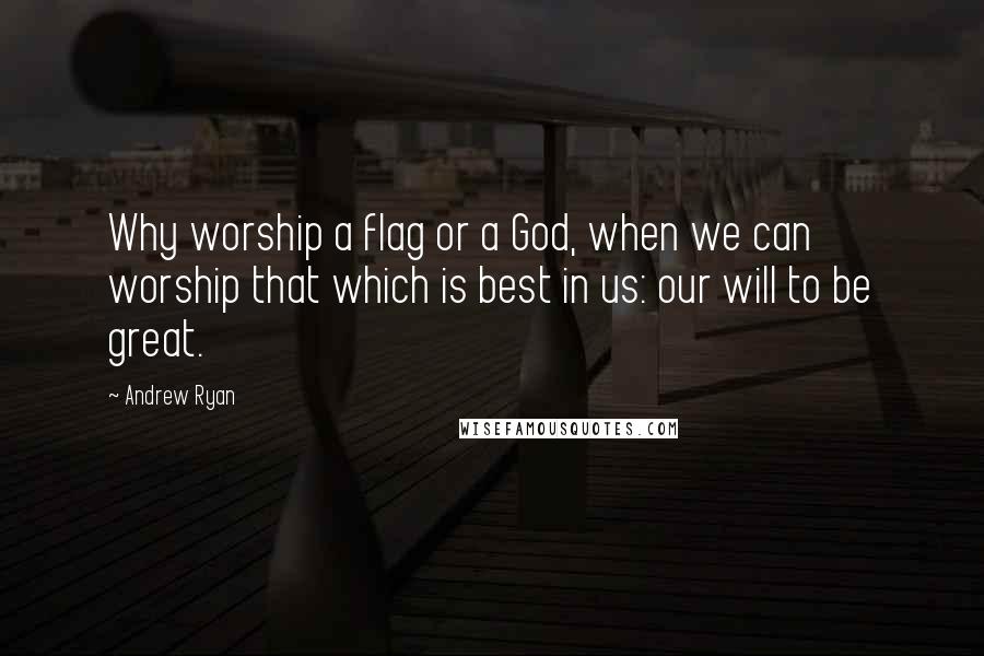 Andrew Ryan Quotes: Why worship a flag or a God, when we can worship that which is best in us: our will to be great.