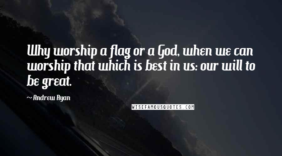 Andrew Ryan Quotes: Why worship a flag or a God, when we can worship that which is best in us: our will to be great.