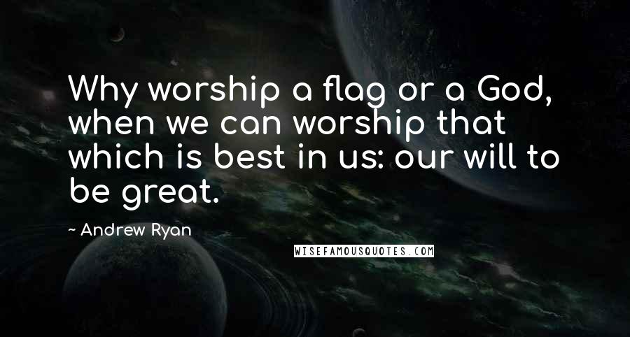 Andrew Ryan Quotes: Why worship a flag or a God, when we can worship that which is best in us: our will to be great.