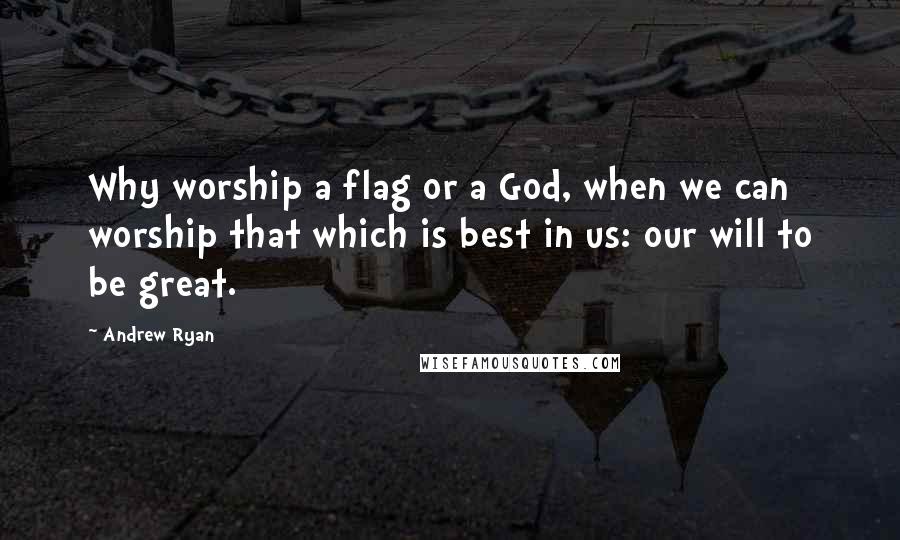 Andrew Ryan Quotes: Why worship a flag or a God, when we can worship that which is best in us: our will to be great.