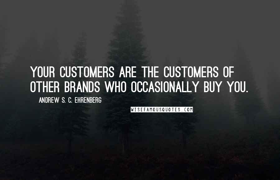 Andrew S. C. Ehrenberg Quotes: Your customers are the customers of other brands who occasionally buy you.