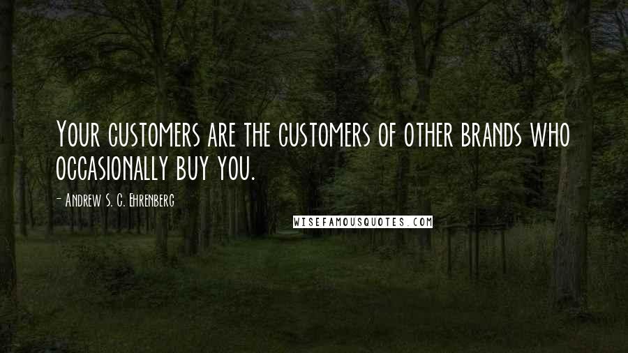 Andrew S. C. Ehrenberg Quotes: Your customers are the customers of other brands who occasionally buy you.