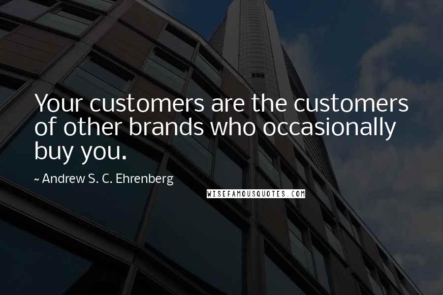 Andrew S. C. Ehrenberg Quotes: Your customers are the customers of other brands who occasionally buy you.