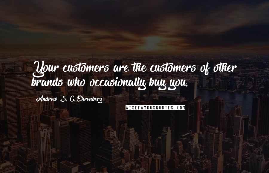 Andrew S. C. Ehrenberg Quotes: Your customers are the customers of other brands who occasionally buy you.