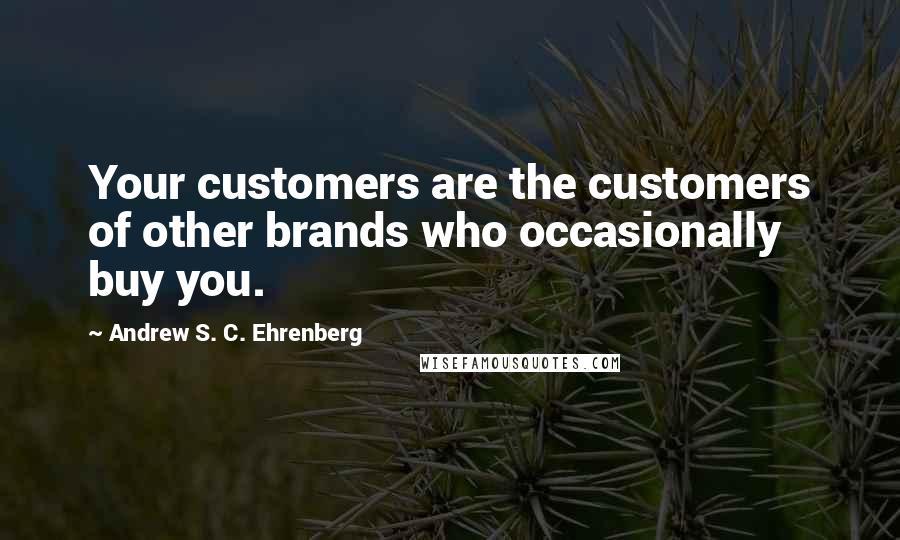 Andrew S. C. Ehrenberg Quotes: Your customers are the customers of other brands who occasionally buy you.