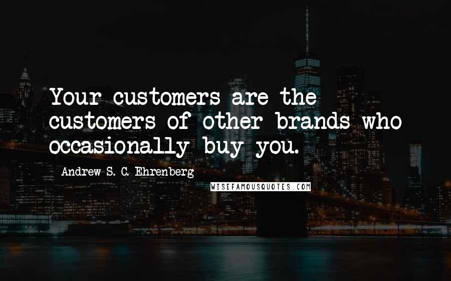 Andrew S. C. Ehrenberg Quotes: Your customers are the customers of other brands who occasionally buy you.