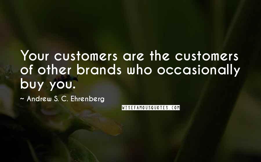 Andrew S. C. Ehrenberg Quotes: Your customers are the customers of other brands who occasionally buy you.