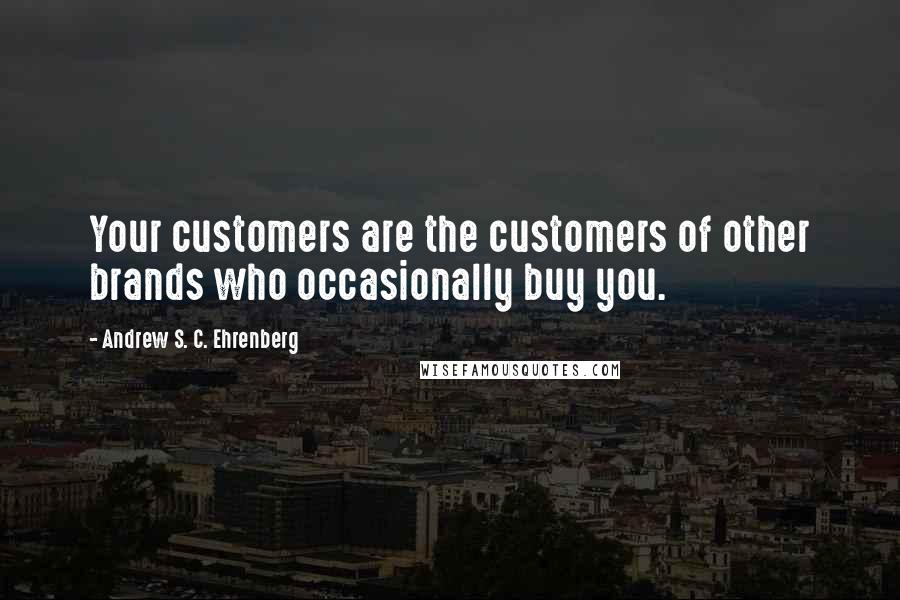 Andrew S. C. Ehrenberg Quotes: Your customers are the customers of other brands who occasionally buy you.