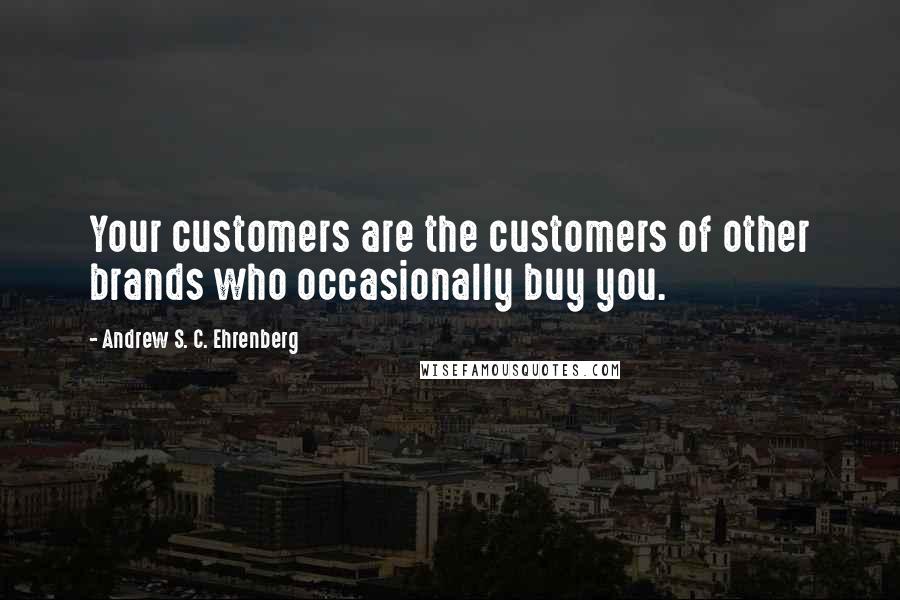 Andrew S. C. Ehrenberg Quotes: Your customers are the customers of other brands who occasionally buy you.