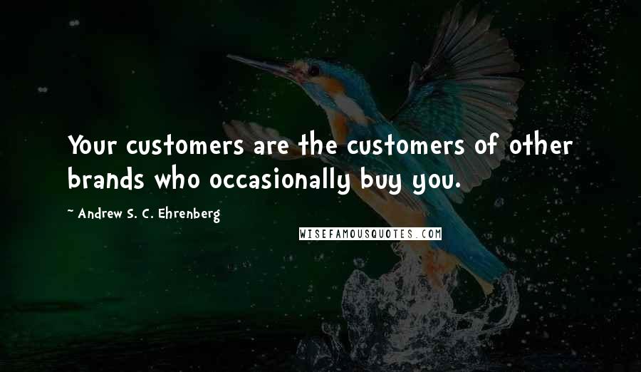 Andrew S. C. Ehrenberg Quotes: Your customers are the customers of other brands who occasionally buy you.