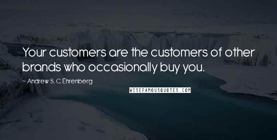 Andrew S. C. Ehrenberg Quotes: Your customers are the customers of other brands who occasionally buy you.