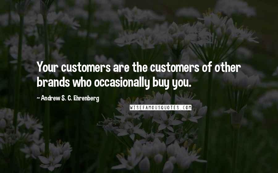 Andrew S. C. Ehrenberg Quotes: Your customers are the customers of other brands who occasionally buy you.